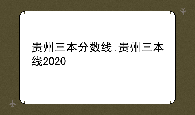 贵州三本分数线;贵州三本线2020