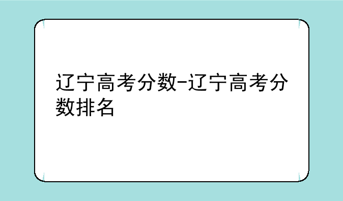 辽宁高考分数-辽宁高考分数排名