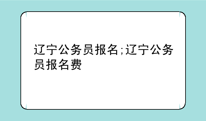 辽宁公务员报名;辽宁公务员报名费