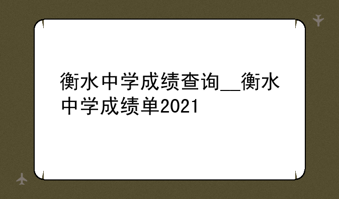 衡水中学成绩查询__衡水中学成绩单2021