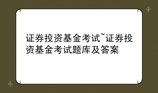 证券投资基金考试~证券投资基金考试题库及答案