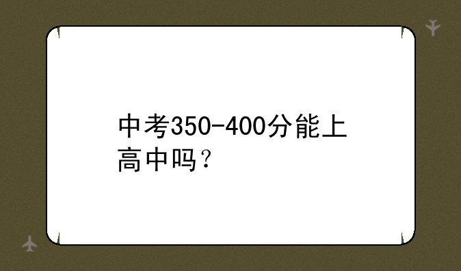 中考350-400分能上高中吗？