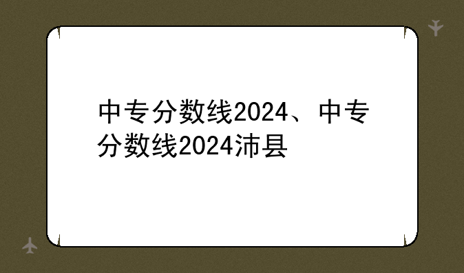中专分数线2024、中专分数线2024沛县