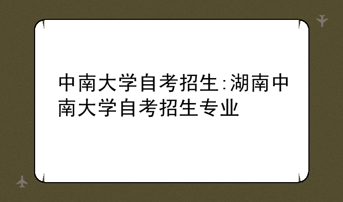 中南大学自考招生:湖南中南大学自考招生专业