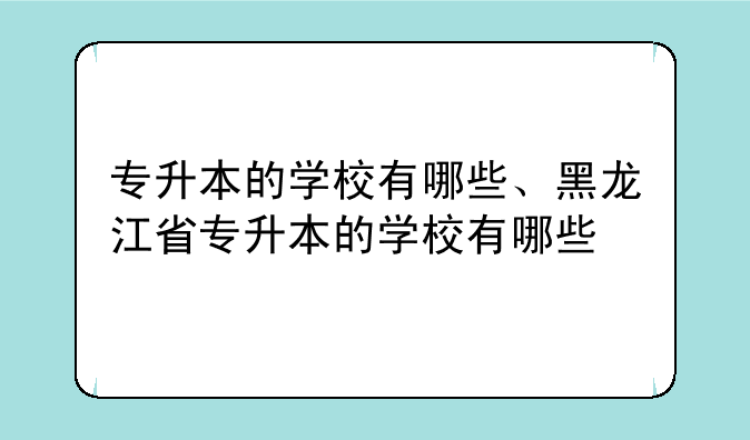 专升本的学校有哪些、黑龙江省专升本的学校有哪些