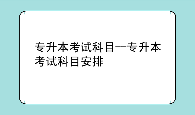 专升本考试科目--专升本考试科目安排