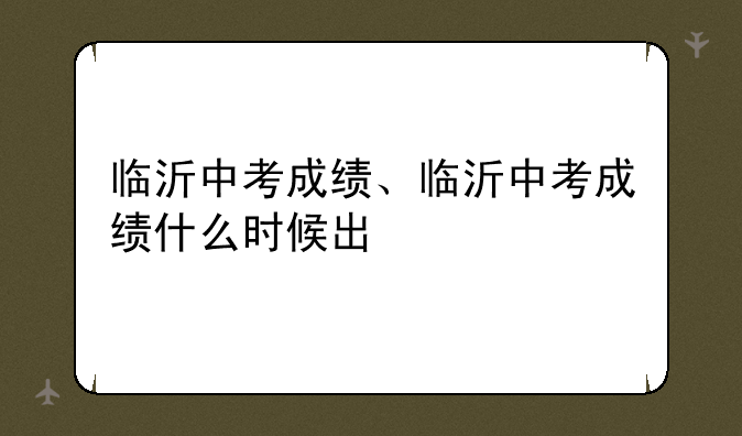 临沂中考成绩、临沂中考成绩什么时候出