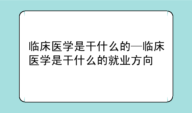 临床医学是干什么的—临床医学是干什么的就业方向