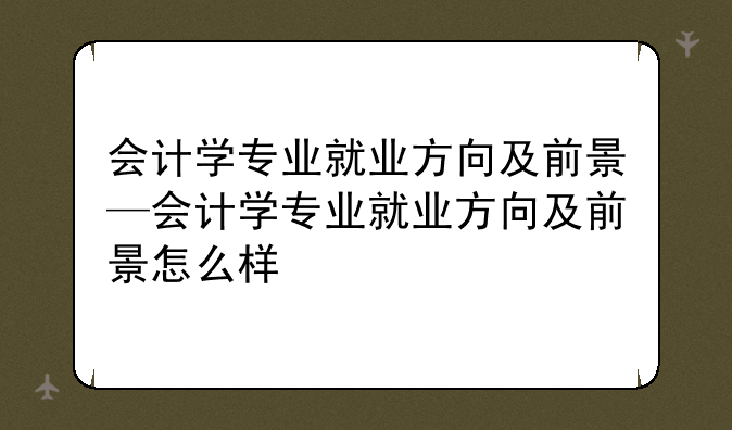 会计学专业就业方向及前景—会计学专业就业方向及前景怎么样