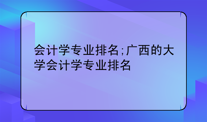 会计学专业排名;广西的大学会计学专业排名