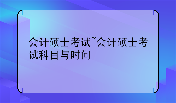 会计硕士考试~会计硕士考试科目与时间
