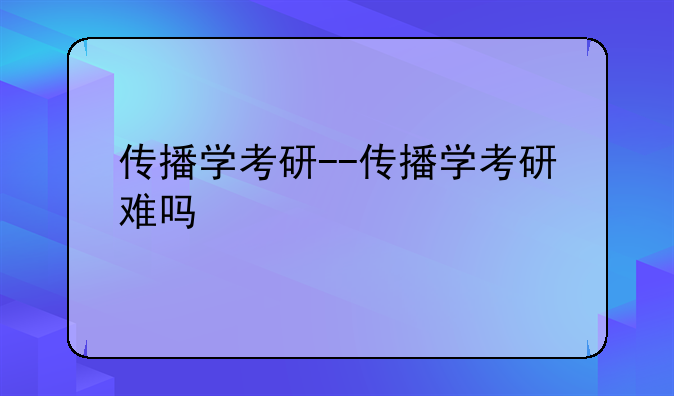 传播学考研--传播学考研难吗