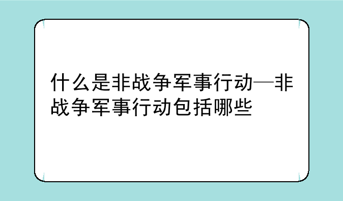 什么是非战争军事行动—非战争军事行动包括哪些
