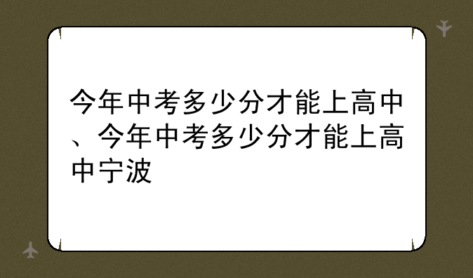 今年中考多少分才能上高中、今年中考多少分才能上高中宁波