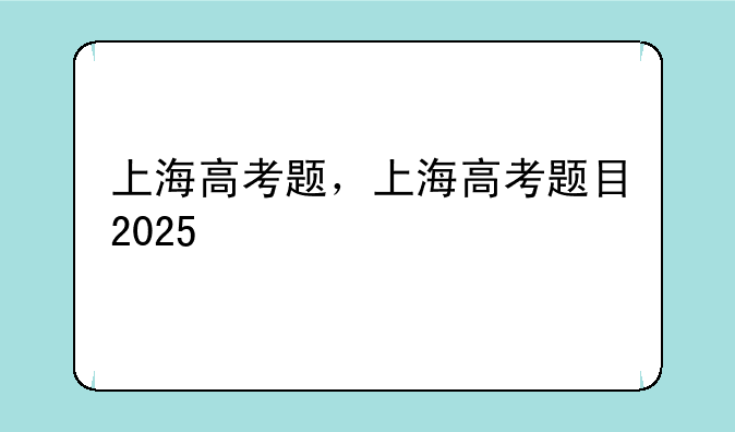 上海高考题，上海高考题目2025