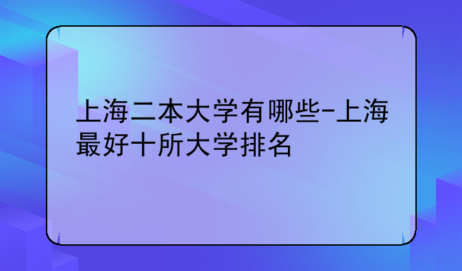 上海二本大学有哪些-上海最好十所大学排名