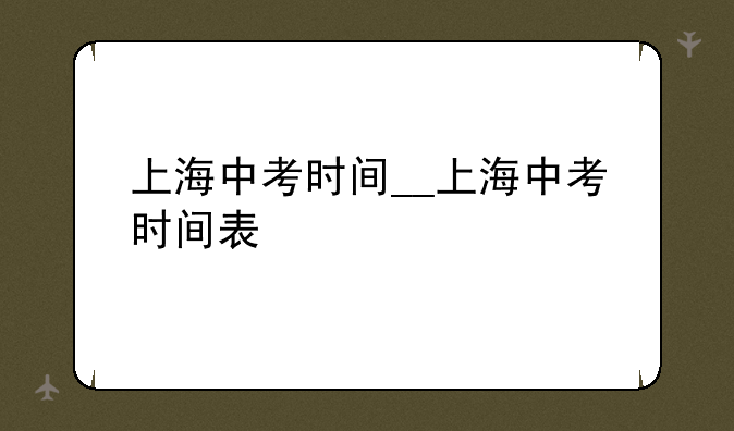 上海中考时间__上海中考时间表
