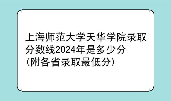 上海师范大学天华学院录取分数线2024年是多少分(附各省录取最低分)