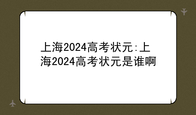 上海2024高考状元:上海2024高考状元是谁啊