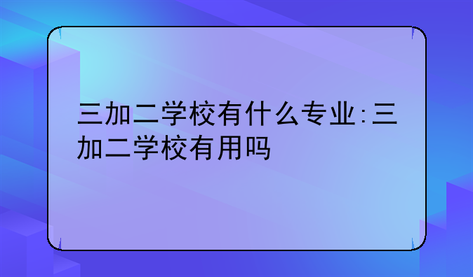 三加二学校有什么专业:三加二学校有用吗