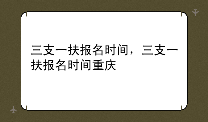 三支一扶报名时间，三支一扶报名时间重庆
