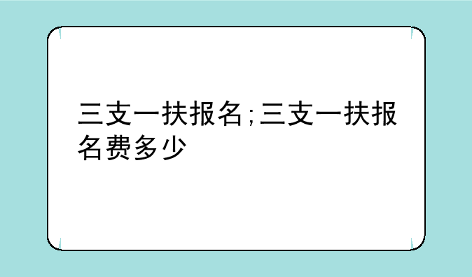 三支一扶报名;三支一扶报名费多少