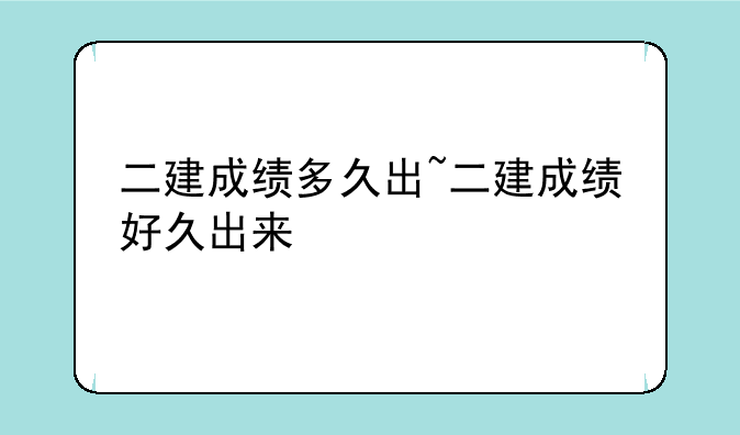 二建成绩多久出~二建成绩好久出来