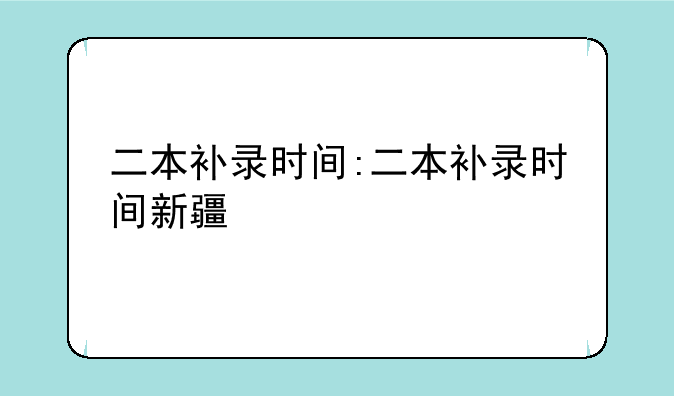二本补录时间:二本补录时间新疆