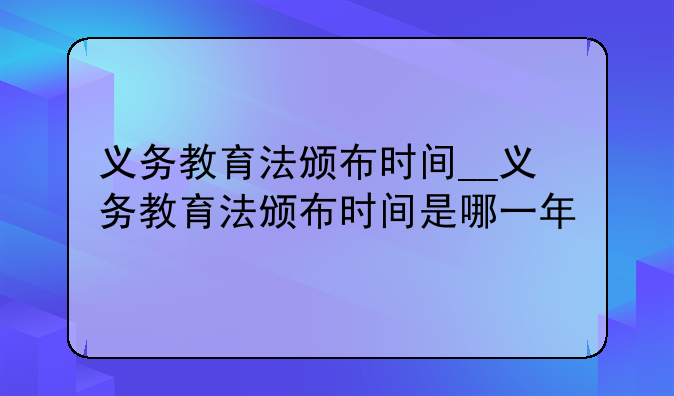 义务教育法颁布时间__义务教育法颁布时间是哪一年
