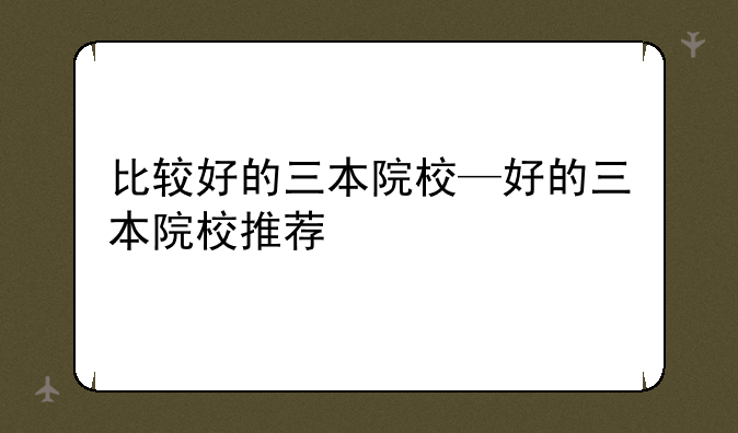 比较好的三本院校—好的三本院校推荐