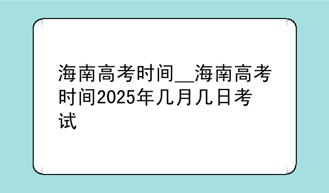 海南高考时间__海南高考时间2025年几月几日考试