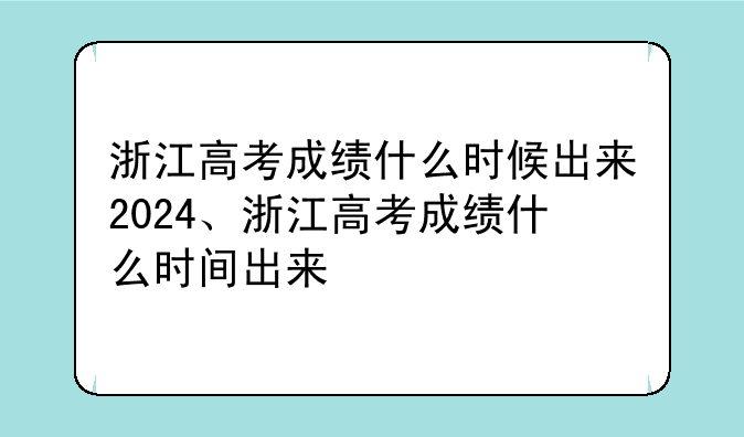 浙江高考成绩什么时候出来2024、浙江高考成绩什么时间出来