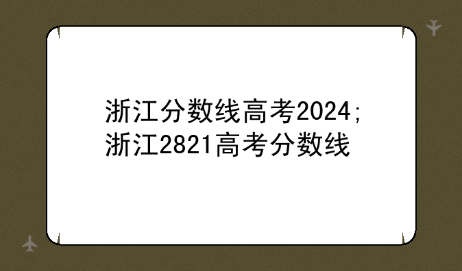 浙江分数线高考2024;浙江2821高考分数线