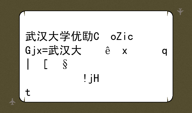 武汉大学优势专业~武汉大学最好的专业是哪个专业