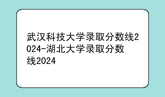 武汉科技大学录取分数线2024-湖北大学录取分数线2024