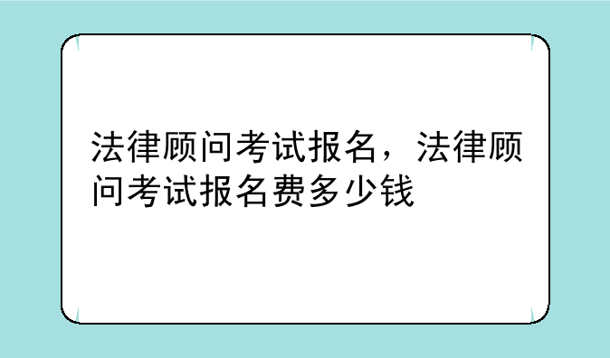 法律顾问考试报名，法律顾问考试报名费多少钱