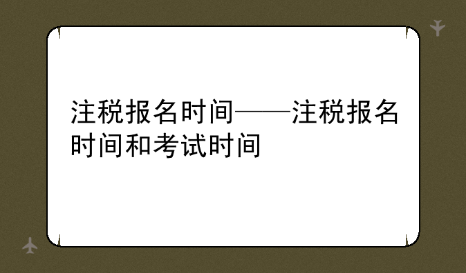 注税报名时间——注税报名时间和考试时间