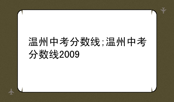 温州中考分数线;温州中考分数线2009
