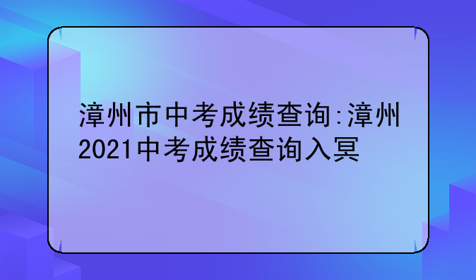 漳州市中考成绩查询:漳州2021中考成绩查询入口
