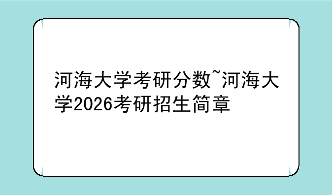 河海大学考研分数~河海大学2026考研招生简章
