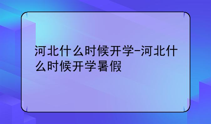 河北什么时候开学-河北什么时候开学暑假