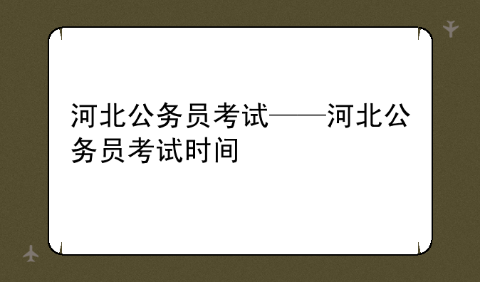 河北公务员考试——河北公务员考试时间