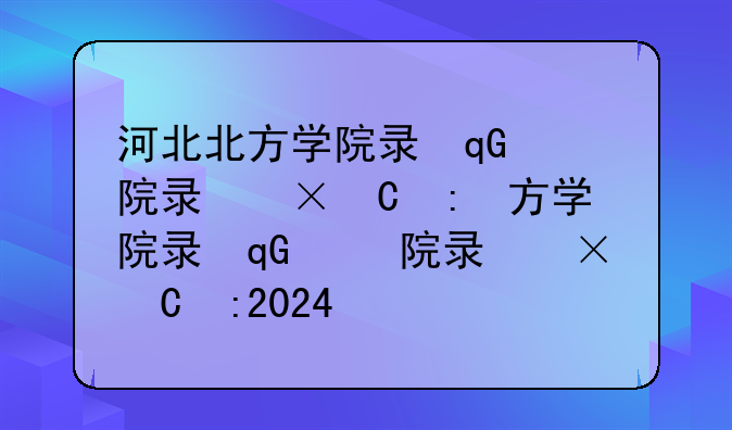 河北北方学院录取分数线:河北北方学院录取分数线2024