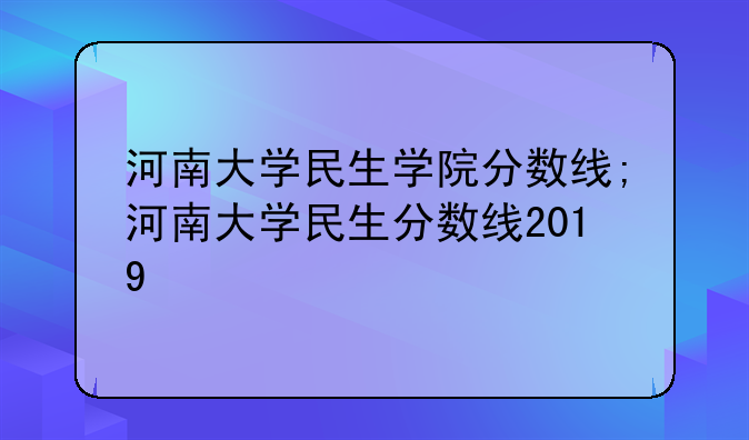 河南大学民生学院分数线;河南大学民生分数线2019