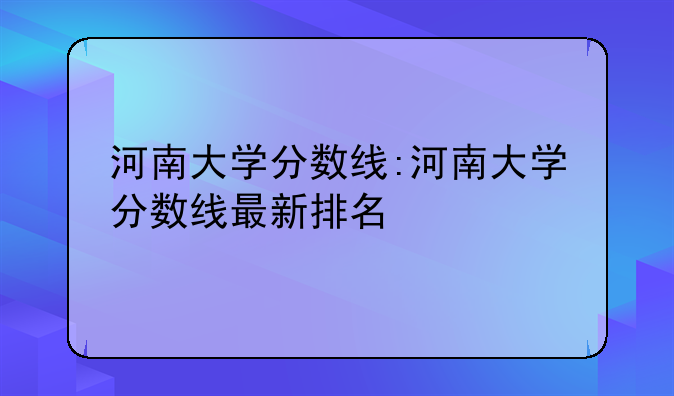 河南大学分数线:河南大学分数线最新排名