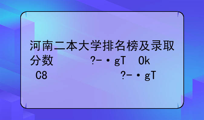 河南二本大学排名榜及录取分数线，河南二本大学排名榜及录取分数线是多少