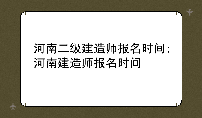 河南二级建造师报名时间;河南建造师报名时间