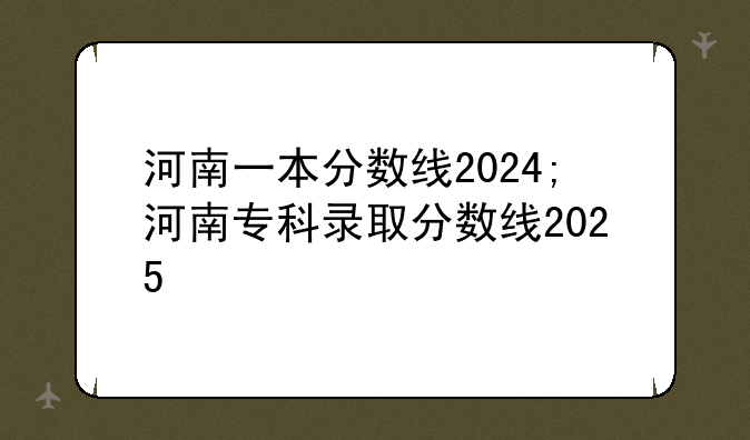 河南一本分数线2024;河南专科录取分数线2025