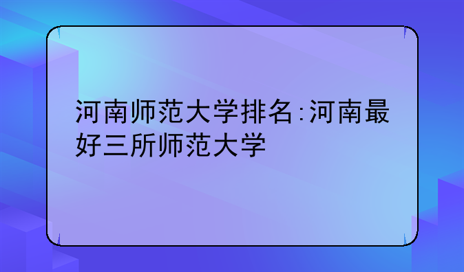 河南师范大学排名:河南最好三所师范大学