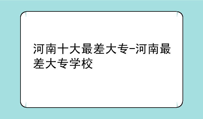 河南十大最差大专-河南最差大专学校